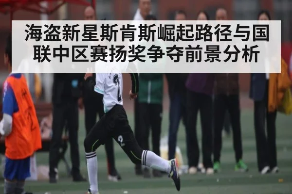 海盗新星斯肯斯崛起路径与国联中区赛扬奖争夺前景分析