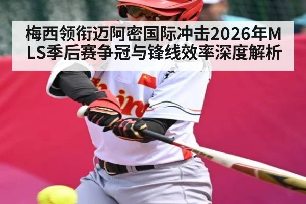 梅西领衔迈阿密国际冲击2026年MLS季后赛争冠与锋线效率深度解析