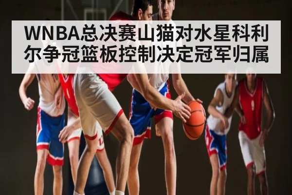 WNBA总决赛山猫对水星科利尔争冠篮板控制决定冠军归属