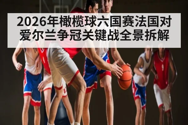 2026年橄榄球六国赛法国对爱尔兰争冠关键战全景拆解
