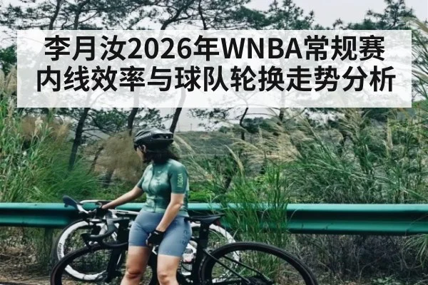 李月汝2026年WNBA常规赛内线效率与球队轮换走势分析