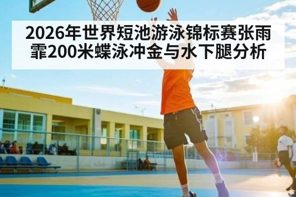 2026年世界短池游泳锦标赛张雨霏200米蝶泳冲金与水下腿分析