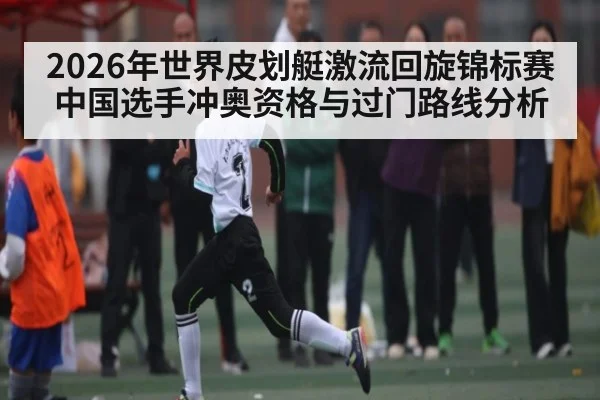 2026年世界皮划艇激流回旋锦标赛中国选手冲奥资格与过门路线分析
